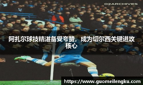 阿扎尔球技精湛备受夸赞，成为切尔西关键进攻核心
