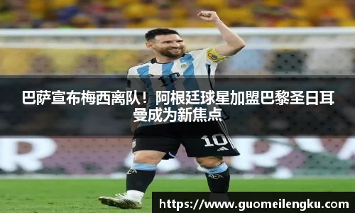 巴萨宣布梅西离队！阿根廷球星加盟巴黎圣日耳曼成为新焦点