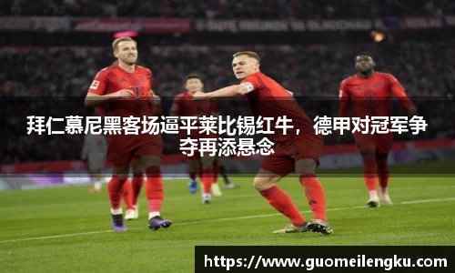 拜仁慕尼黑客场逼平莱比锡红牛，德甲对冠军争夺再添悬念