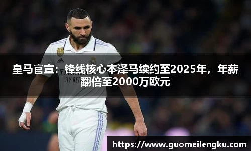 皇马官宣：锋线核心本泽马续约至2025年，年薪翻倍至2000万欧元