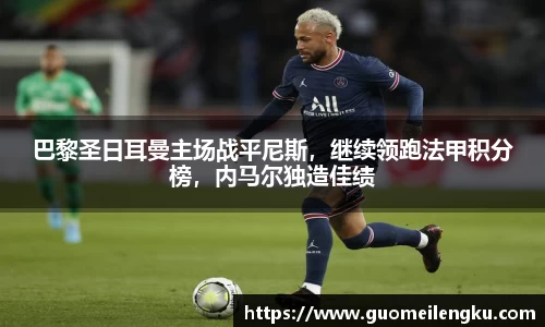 巴黎圣日耳曼主场战平尼斯，继续领跑法甲积分榜，内马尔独造佳绩