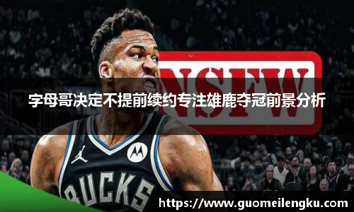 字母哥决定不提前续约专注雄鹿夺冠前景分析