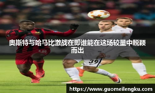 奥斯特与哈马比激战在即谁能在这场较量中脱颖而出