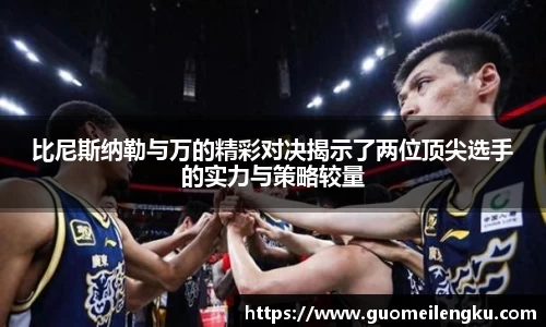 比尼斯纳勒与万的精彩对决揭示了两位顶尖选手的实力与策略较量